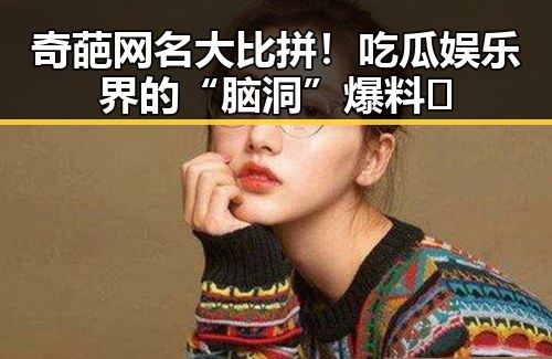 奇葩网名大比拼！吃瓜娱乐界的“脑洞”爆料😊