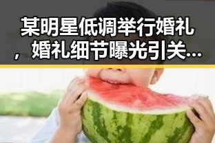 某明星低调举行婚礼，婚礼细节曝光引关注