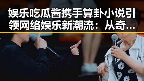 娱乐吃瓜酱携手算卦小说引领网络娱乐新潮流：从奇幻到互动的全景回顾