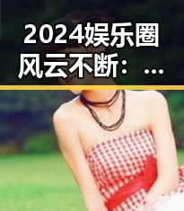 2024娱乐圈风云不断：恋情反复、风波频发，背后隐藏的行业变革