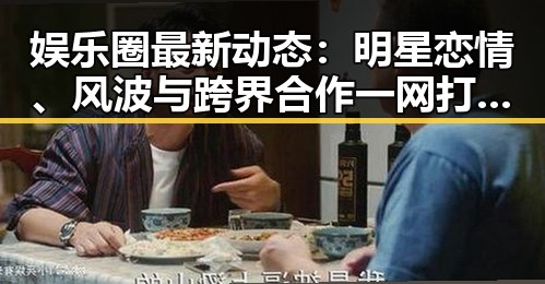 娱乐圈最新动态：明星恋情、风波与跨界合作一网打尽！