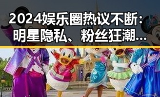 2024娱乐圈热议不断：明星隐私、粉丝狂潮与跨界新潮流
