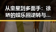 从童星到多面手:徐娇的娱乐圈逆转与七姐的吃瓜奇迹